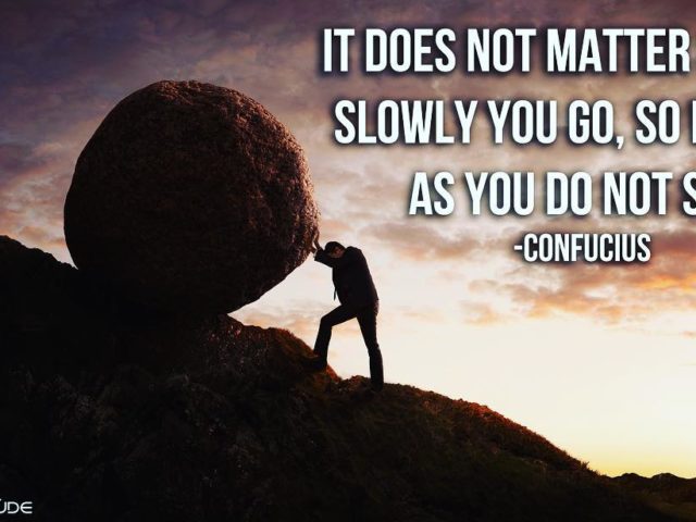 It does not matter how slowly you go as long as you do not stop. – Confucius