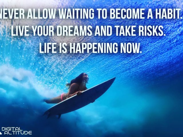 Never allow waiting to become a habit. Live your dreams and take risks. Life is happening now.