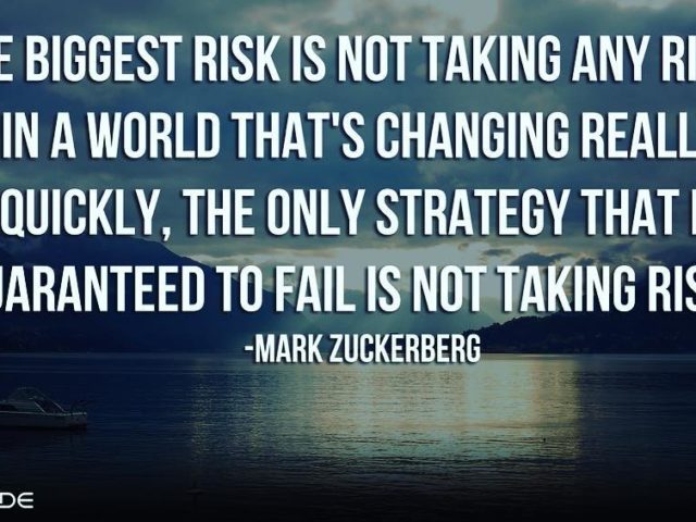 The biggest risk is not taking any risk… In a world that changing really quickly, the only strategy that is guaranteed to fail is not taking risks. – Mark Zuckerberg