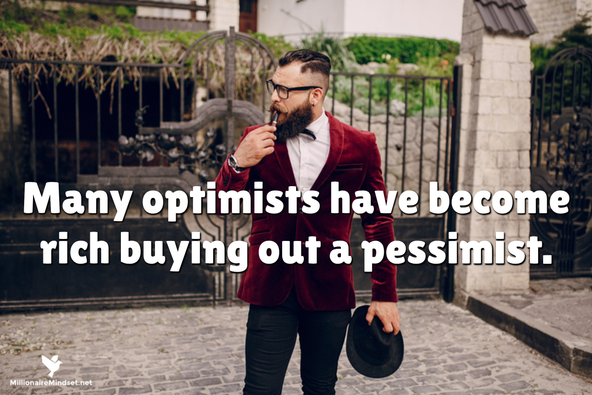 Many optimists have become rich buying out a pessimist.